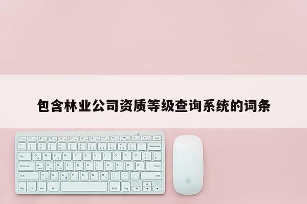 包含林業公司資質等級查詢系統的詞條
