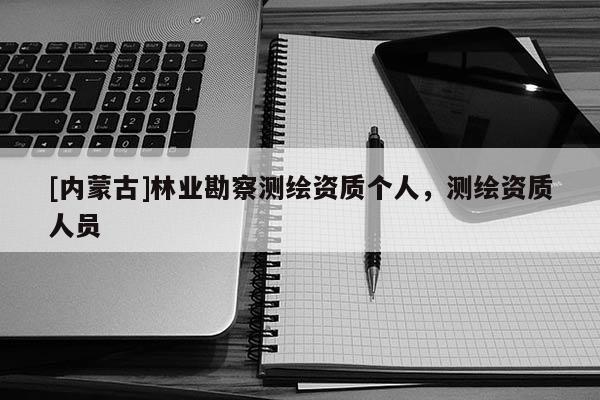 [內蒙古]林業勘察測繪資質個人，測繪資質人員