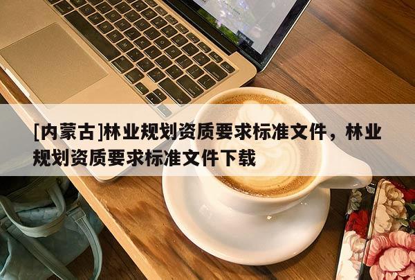 [內蒙古]林業規劃資質要求標準文件，林業規劃資質要求標準文件下載