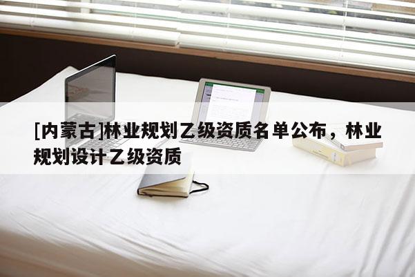 [內蒙古]林業規劃乙級資質名單公布，林業規劃設計乙級資質