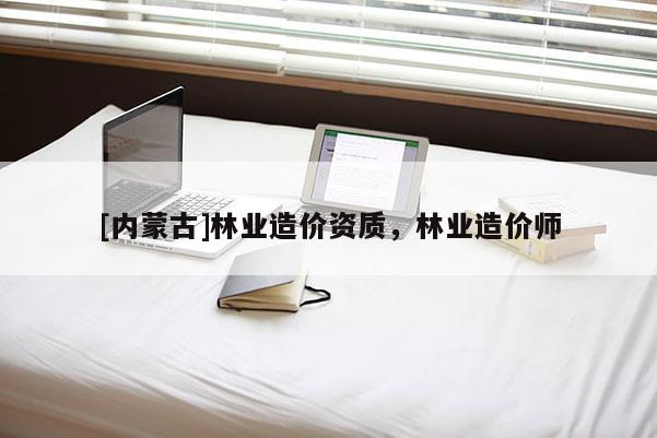 [內蒙古]林業造價資質，林業造價師