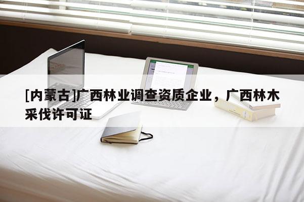 [內蒙古]廣西林業調查資質企業，廣西林木采伐許可證