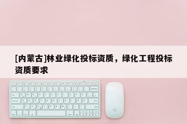 [內(nèi)蒙古]林業(yè)綠化投標資質，綠化工程投標資質要求