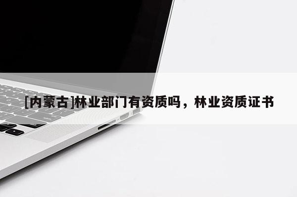 [內蒙古]林業部門有資質嗎，林業資質證書