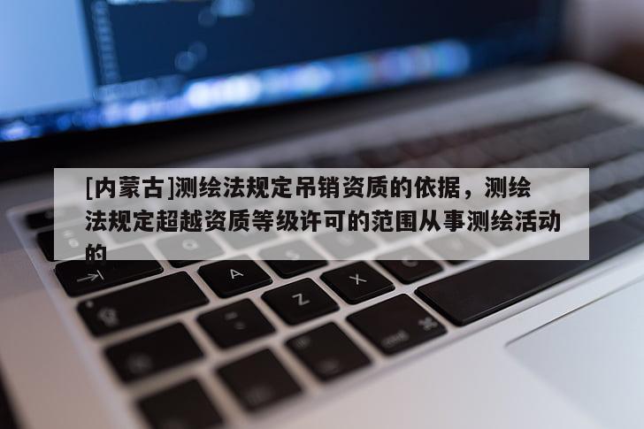 [內蒙古]測繪法規定吊銷資質的依據，測繪法規定超越資質等級許可的范圍從事測繪活動的