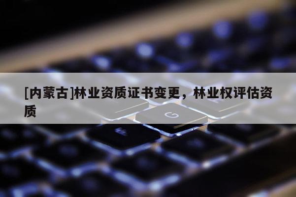 [內蒙古]林業資質證書變更，林業權評估資質