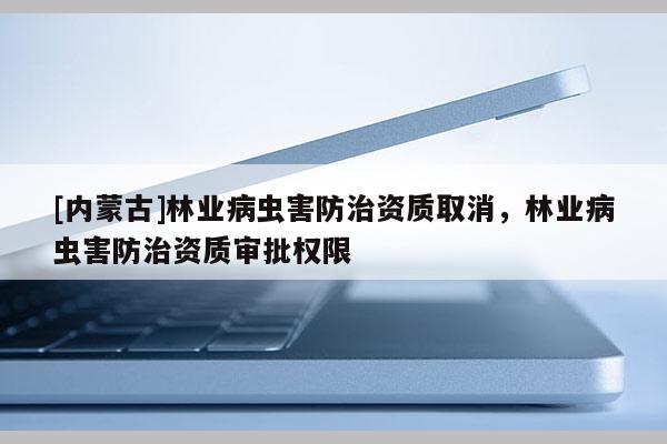 [內蒙古]林業病蟲害防治資質取消，林業病蟲害防治資質審批權限