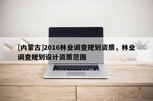 [內蒙古]2016林業調查規劃資質，林業調查規劃設計資質范圍