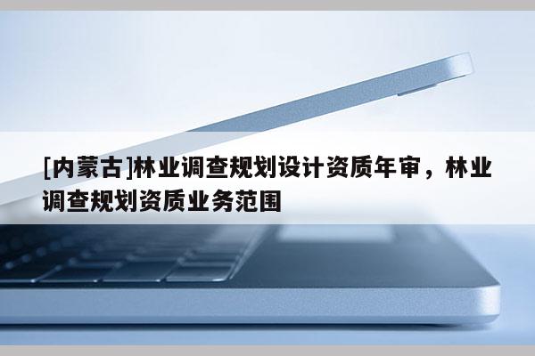[內蒙古]林業調查規劃設計資質年審，林業調查規劃資質業務范圍