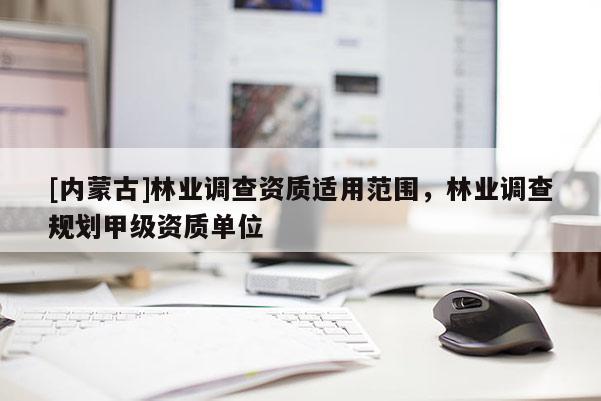 [內蒙古]林業調查資質適用范圍，林業調查規劃甲級資質單位