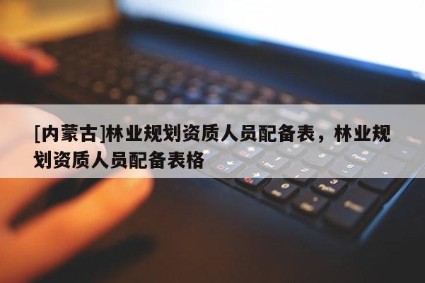 [內蒙古]林業規劃資質人員配備表，林業規劃資質人員配備表格