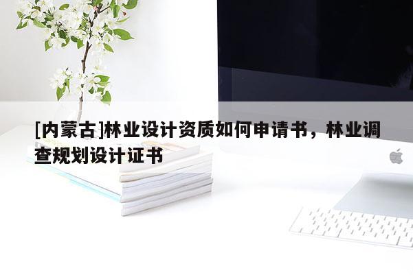 [內蒙古]林業設計資質如何申請書，林業調查規劃設計證書