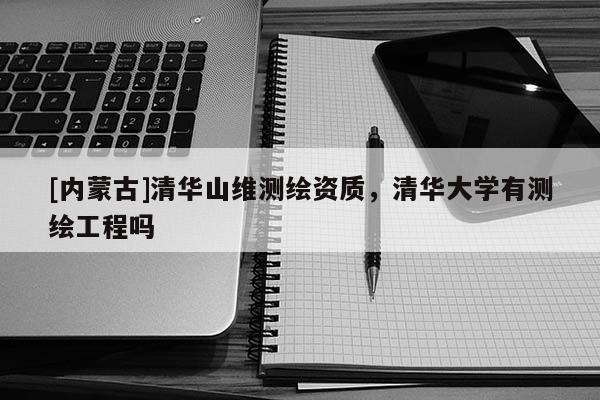 [內蒙古]清華山維測繪資質，清華大學有測繪工程嗎