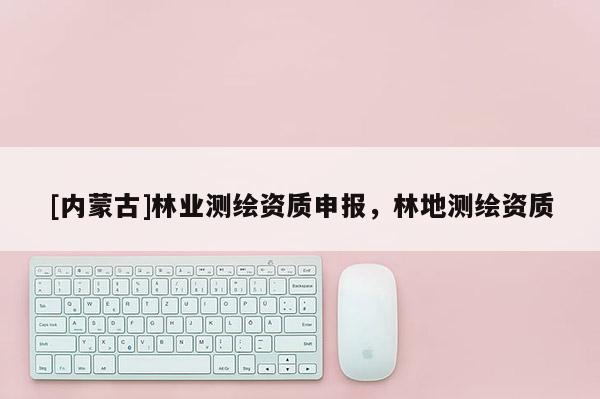 [內蒙古]林業測繪資質申報，林地測繪資質
