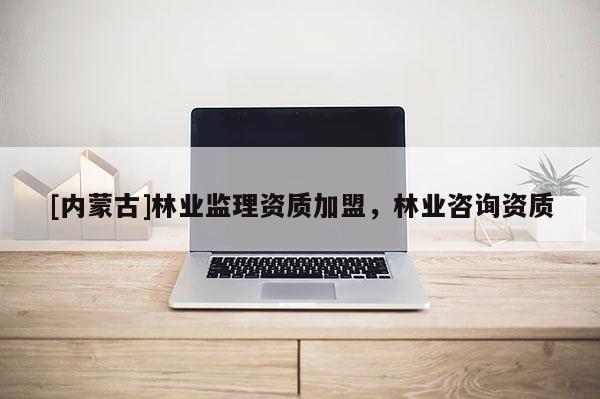 [內蒙古]林業監理資質加盟，林業咨詢資質