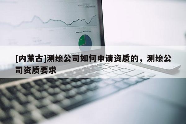 [內(nèi)蒙古]測繪公司如何申請資質(zhì)的，測繪公司資質(zhì)要求