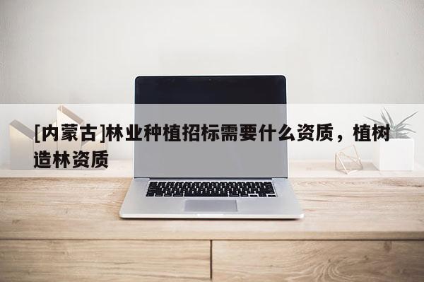 [內蒙古]林業種植招標需要什么資質，植樹造林資質