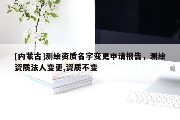 [內蒙古]測繪資質名字變更申請報告，測繪資質法人變更,資質不變