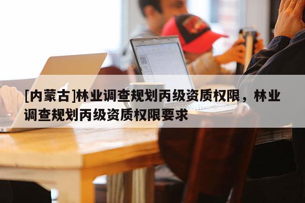 [內蒙古]林業調查規劃丙級資質權限，林業調查規劃丙級資質權限要求