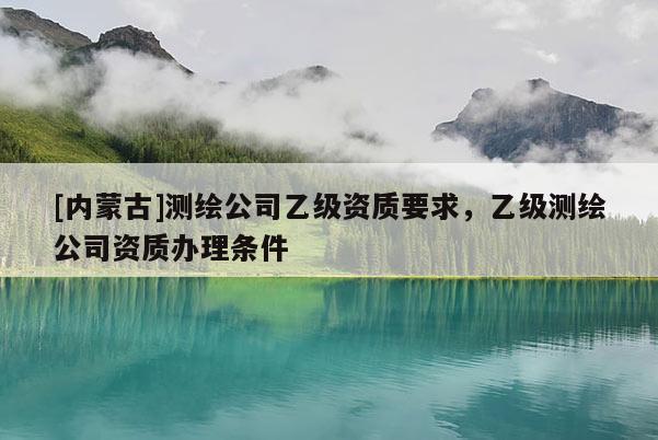 [內蒙古]測繪公司乙級資質要求，乙級測繪公司資質辦理條件