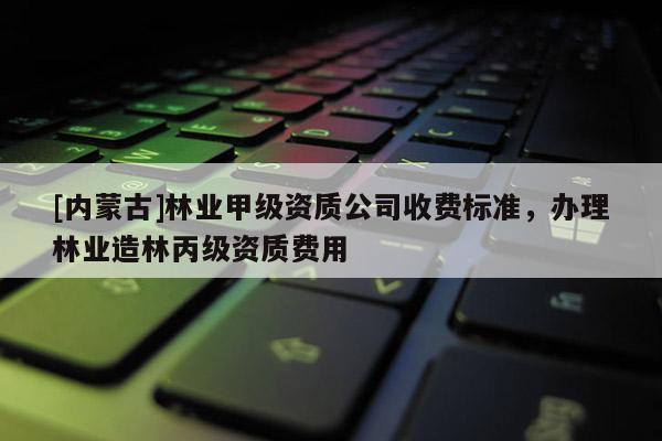 [內蒙古]林業甲級資質公司收費標準，辦理林業造林丙級資質費用