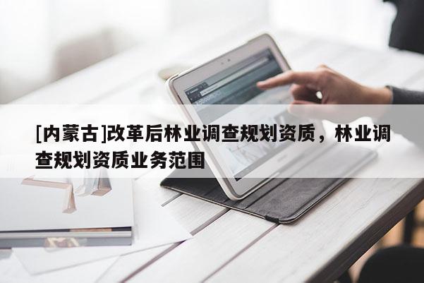 [內蒙古]改革后林業調查規劃資質，林業調查規劃資質業務范圍