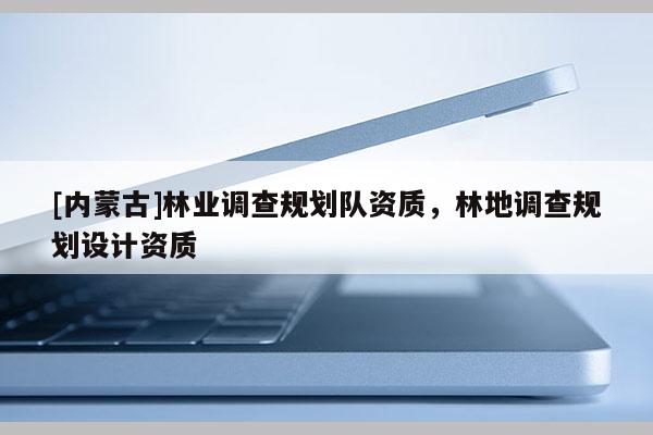 [內蒙古]林業調查規劃隊資質，林地調查規劃設計資質