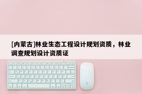 [內蒙古]林業生態工程設計規劃資質，林業調查規劃設計資質證