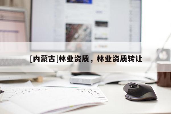 [內(nèi)蒙古]林業(yè)資質(zhì)，林業(yè)資質(zhì)轉(zhuǎn)讓