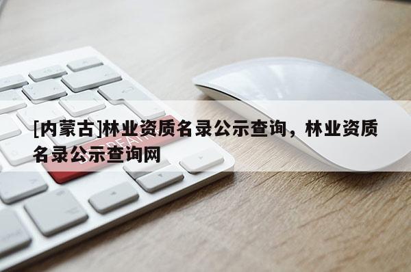 [內蒙古]林業資質名錄公示查詢，林業資質名錄公示查詢網