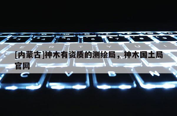 [內蒙古]神木有資質的測繪局，神木國土局官網