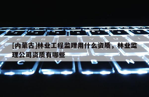 [內蒙古]林業工程監理用什么資質，林業監理公司資質有哪些