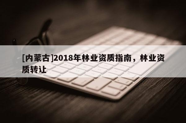 [內蒙古]2018年林業資質指南，林業資質轉讓