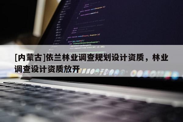 [內蒙古]依蘭林業調查規劃設計資質，林業調查設計資質放開