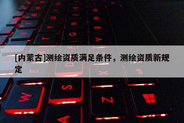 [內蒙古]測繪資質滿足條件，測繪資質新規定