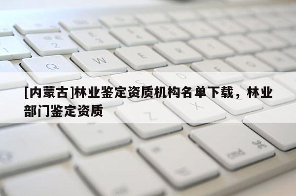 [內蒙古]林業鑒定資質機構名單下載，林業部門鑒定資質