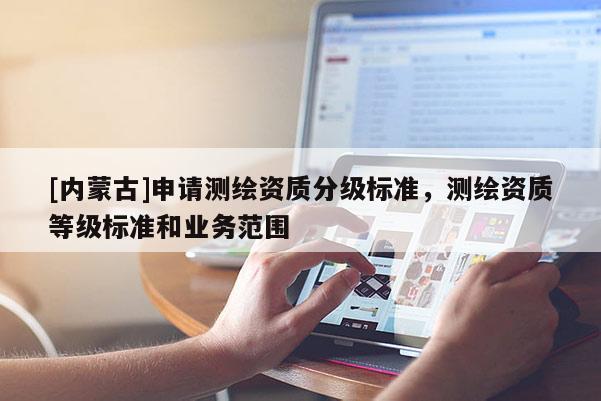 [內蒙古]申請測繪資質分級標準，測繪資質等級標準和業務范圍