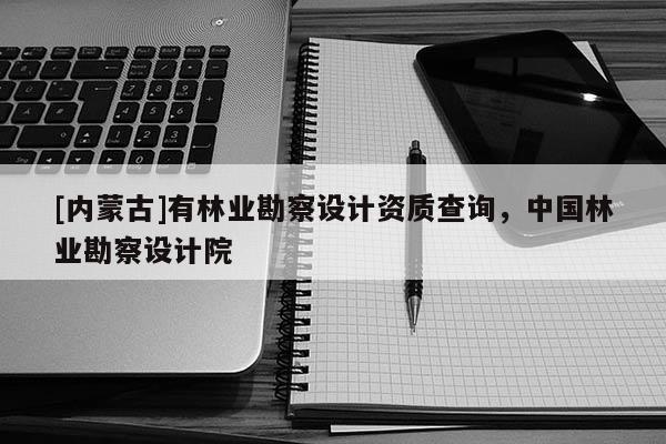 [內蒙古]有林業勘察設計資質查詢，中國林業勘察設計院
