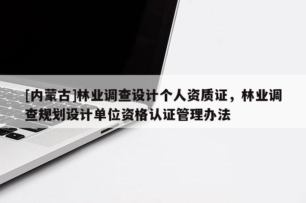 [內蒙古]林業調查設計個人資質證，林業調查規劃設計單位資格認證管理辦法