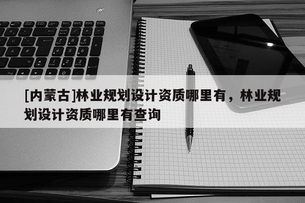 [內蒙古]林業規劃設計資質哪里有，林業規劃設計資質哪里有查詢