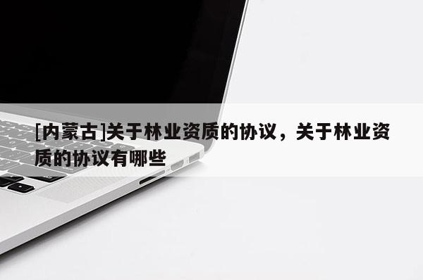 [內蒙古]關于林業資質的協議，關于林業資質的協議有哪些