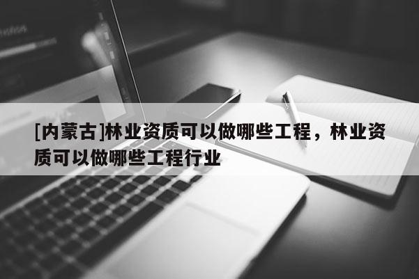 [內蒙古]林業資質可以做哪些工程，林業資質可以做哪些工程行業