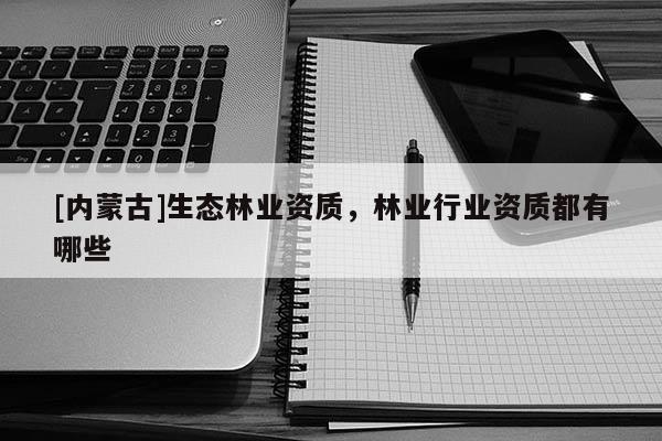 [內蒙古]生態林業資質，林業行業資質都有哪些