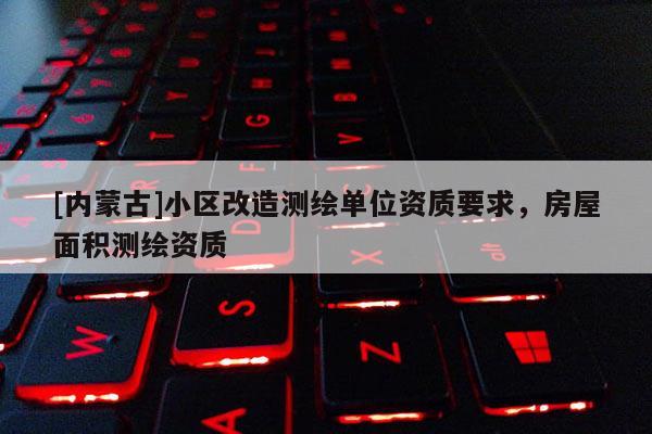 [內蒙古]小區改造測繪單位資質要求，房屋面積測繪資質