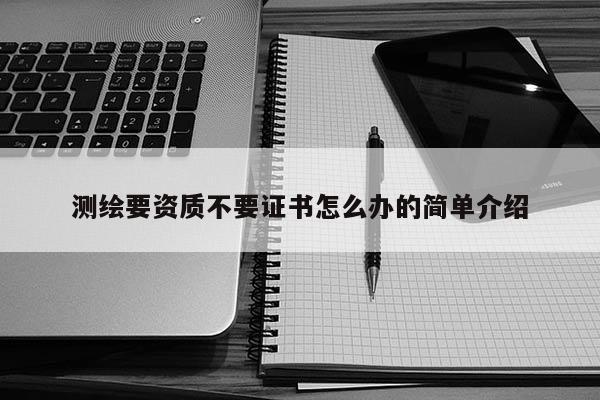 測繪要資質不要證書怎么辦的簡單介紹