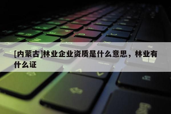 [內蒙古]林業企業資質是什么意思，林業有什么證