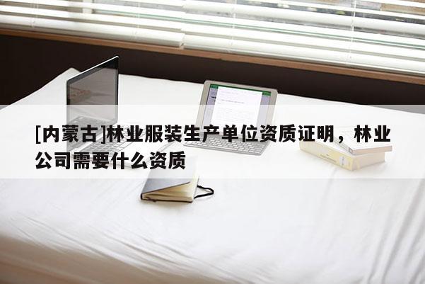 [內蒙古]林業服裝生產單位資質證明，林業公司需要什么資質