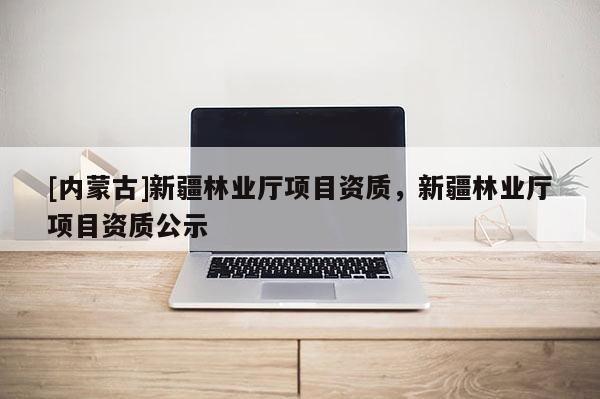 [內蒙古]新疆林業廳項目資質，新疆林業廳項目資質公示