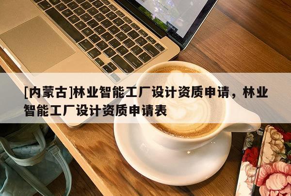 [內蒙古]林業智能工廠設計資質申請，林業智能工廠設計資質申請表