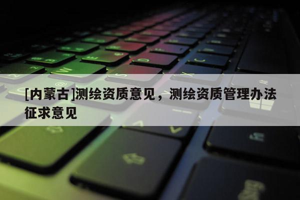 [內(nèi)蒙古]測繪資質(zhì)意見，測繪資質(zhì)管理辦法征求意見